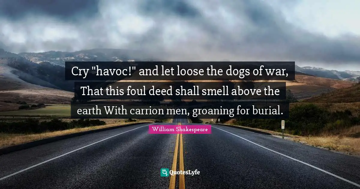 Cry "havoc!" and let loose the dogs of war, That this foul deed shall smell above the earth With carrion men, groaning for burial.