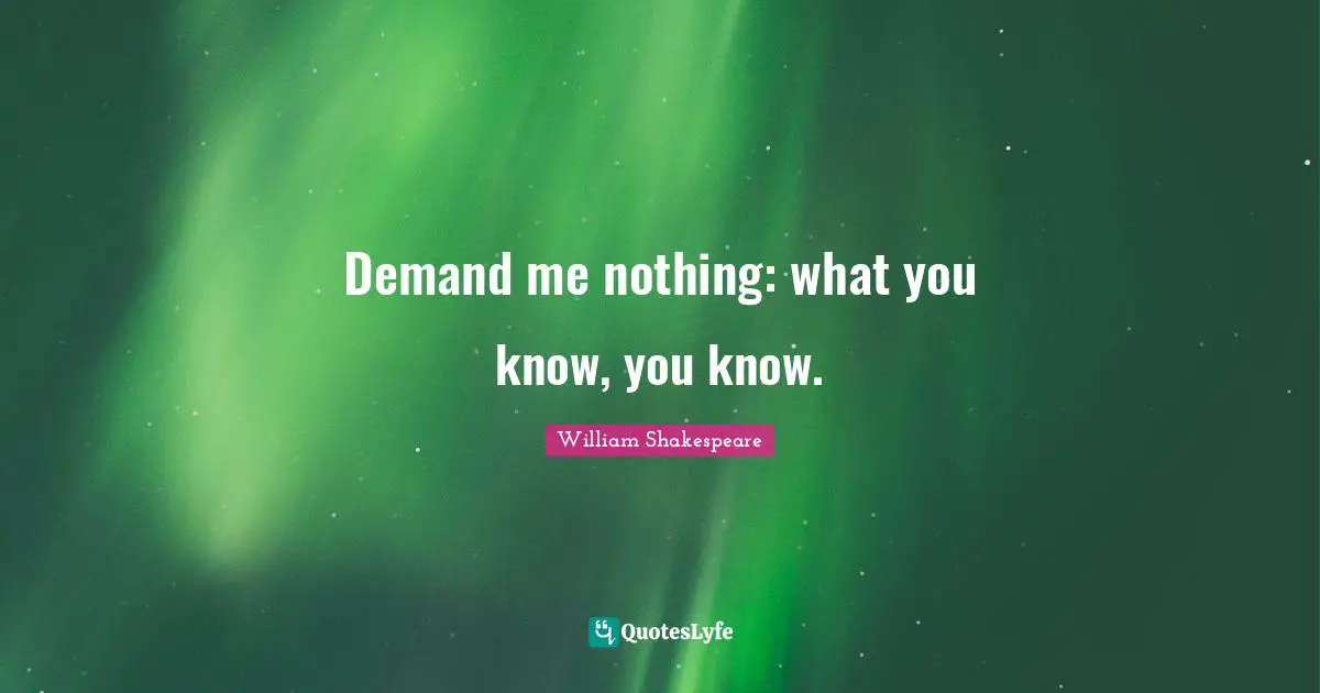Demand me nothing: what you know, you know.