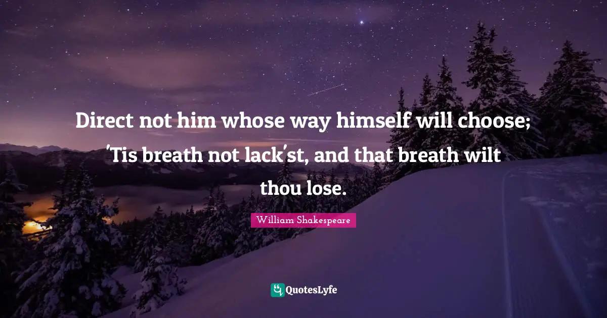 Direct not him whose way himself will choose; 'Tis breath not lack'st, and that breath wilt thou lose.