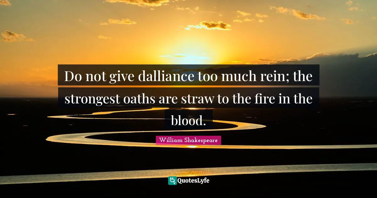 Do not give dalliance too much rein; the strongest oaths are straw to the fire in the blood.
