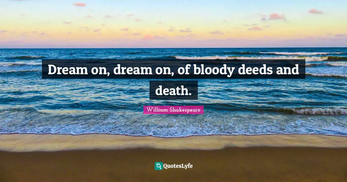 Dream on, dream on, of bloody deeds and death.