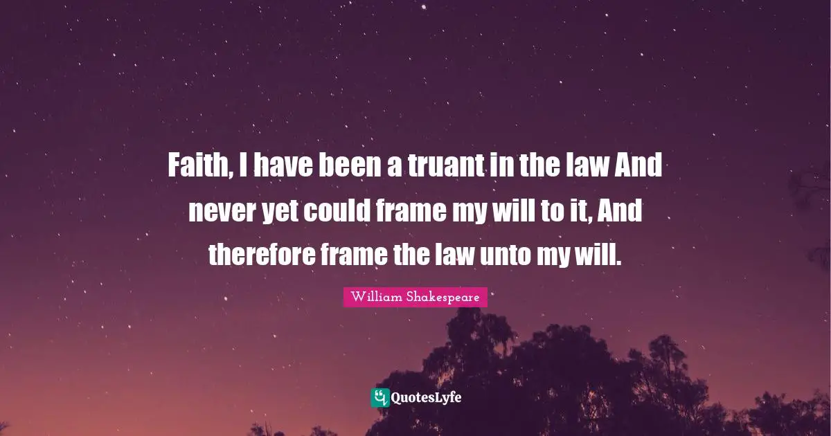 Faith, I have been a truant in the law And never yet could frame my will to it, And therefore frame the law unto my will.