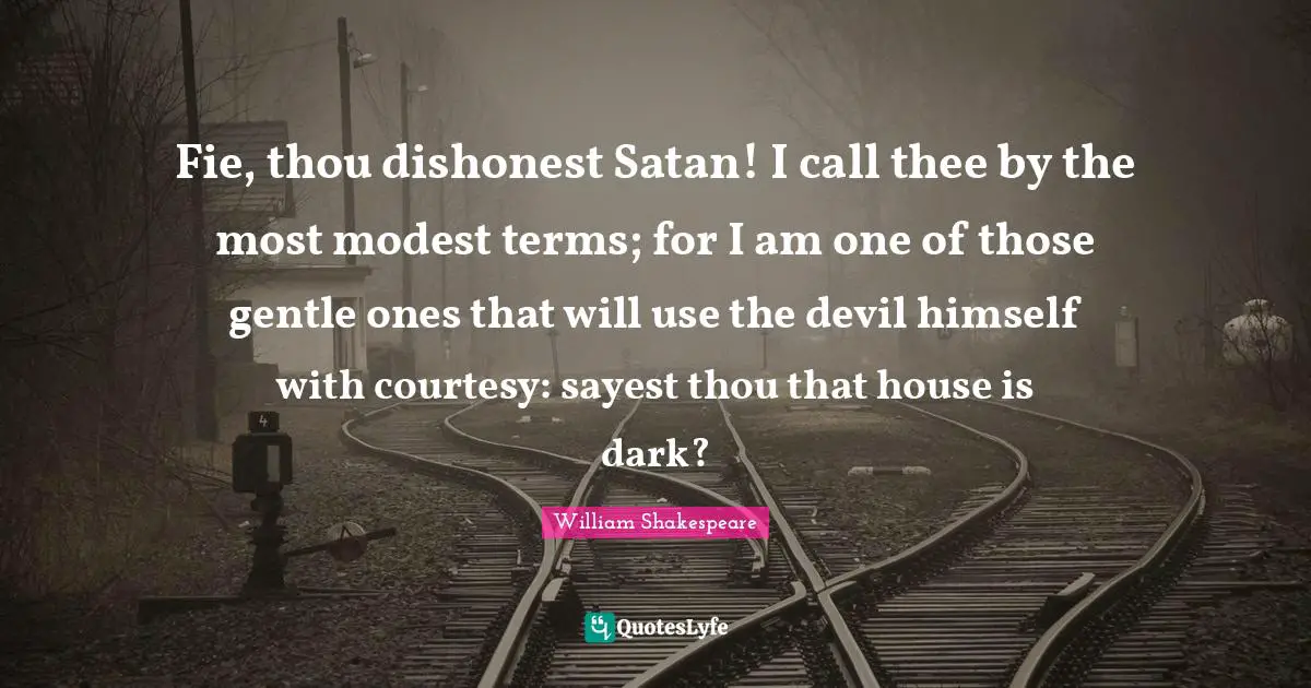 Fie, thou dishonest Satan! I call thee by the most modest terms; for I am one of those gentle ones that will use the devil himself with courtesy: sayest thou that house is dark?