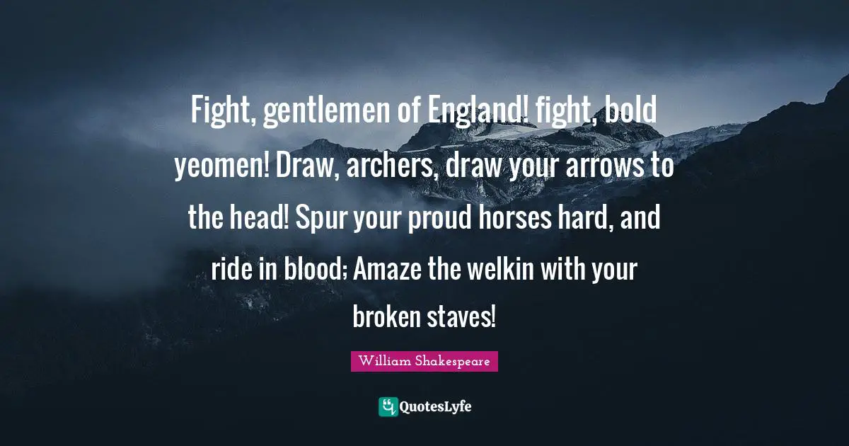 Fight, gentlemen of England! fight, bold yeomen! Draw, archers, draw your arrows to the head! Spur your proud horses hard, and ride in blood; Amaze the welkin with your broken staves!