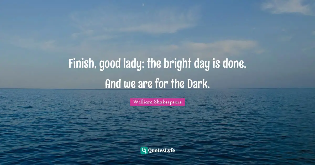 Finish, good lady; the bright day is done, And we are for the Dark.
