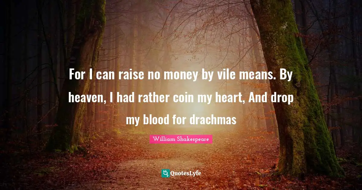 For I can raise no money by vile means. By heaven, I had rather coin my heart, And drop my blood for drachmas