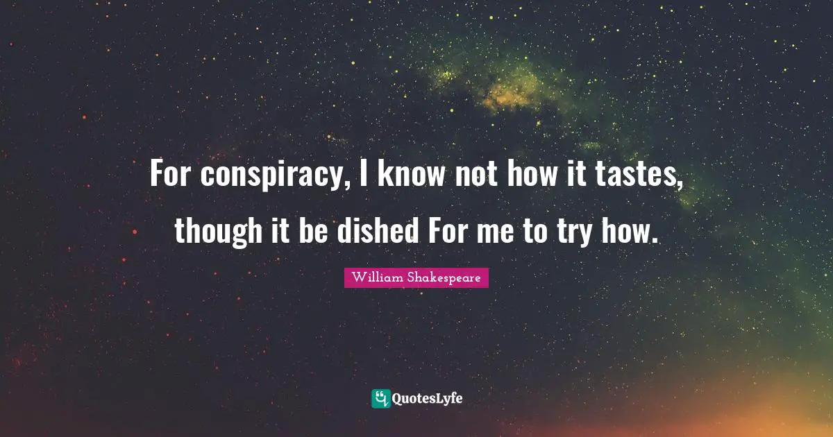 For conspiracy, I know not how it tastes, though it be dished For me to try how.