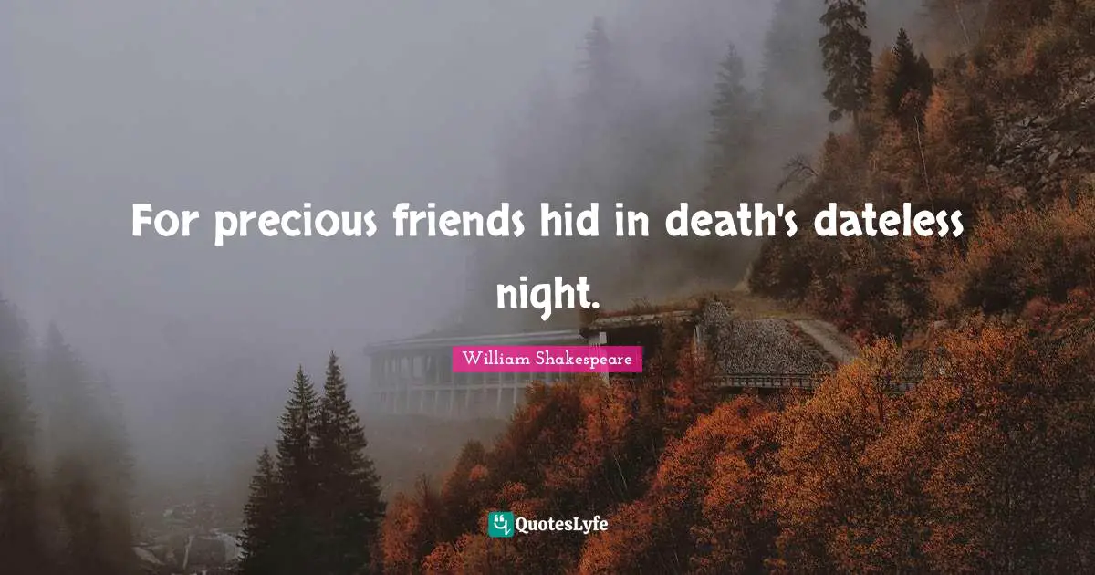 For precious friends hid in death's dateless night.