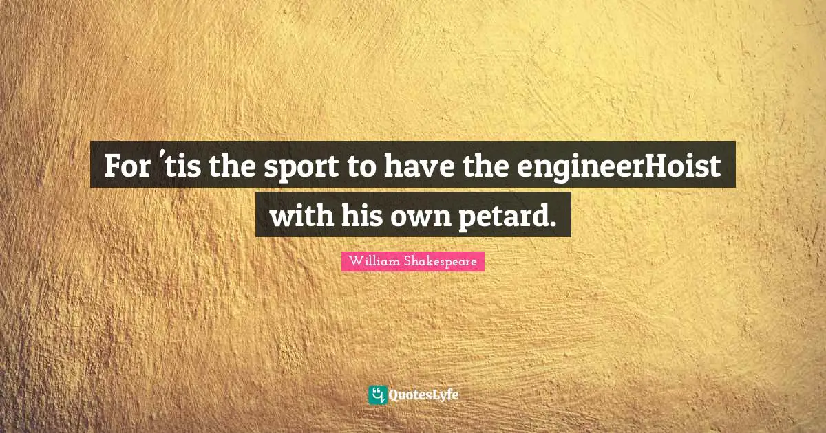 For 'tis the sport to have the engineerHoist with his own petard.