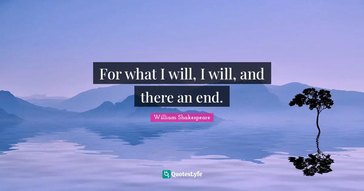 For what I will, I will, and there an end.