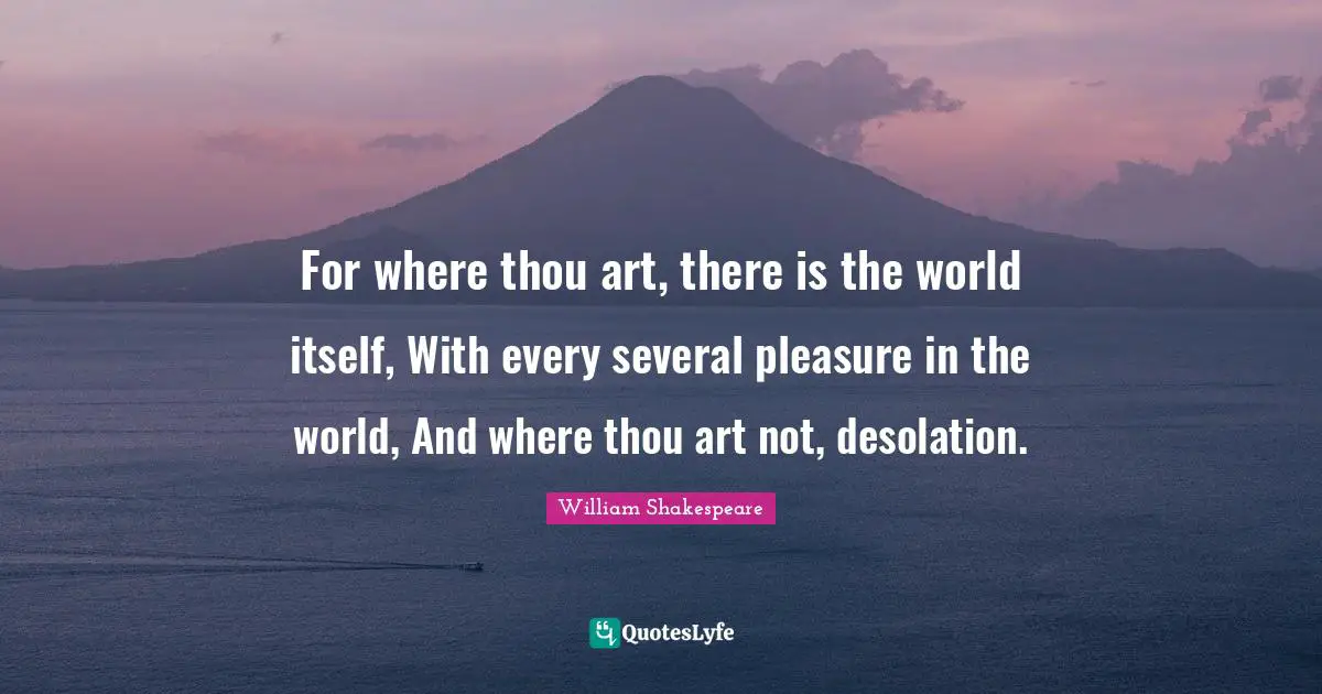 Desolation Quotes: "For where thou art, there is the world itself, With every several pleasure in the world, And where thou art not, desolation."