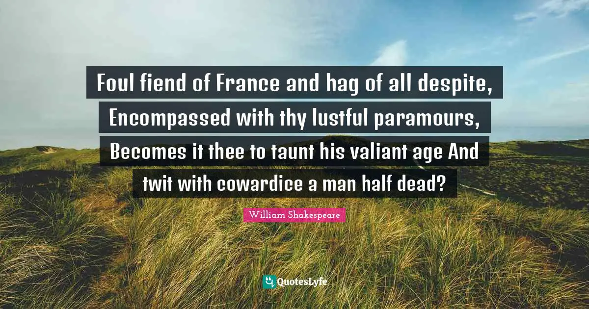 Foul fiend of France and hag of all despite, Encompassed with thy lustful paramours, Becomes it thee to taunt his valiant age And twit with cowardice a man half dead?