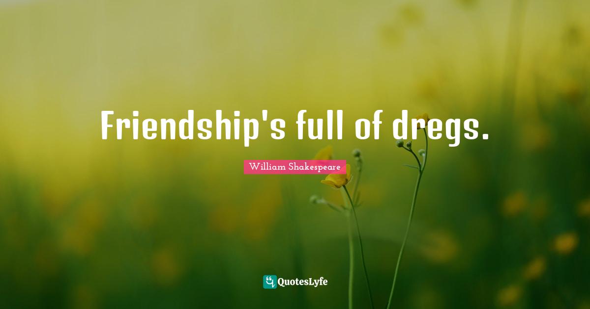 Friendship's full of dregs.
