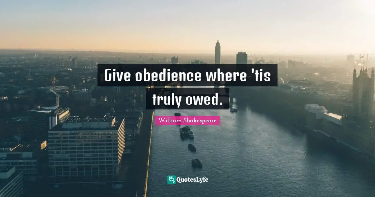 Give obedience where 'tis truly owed.
