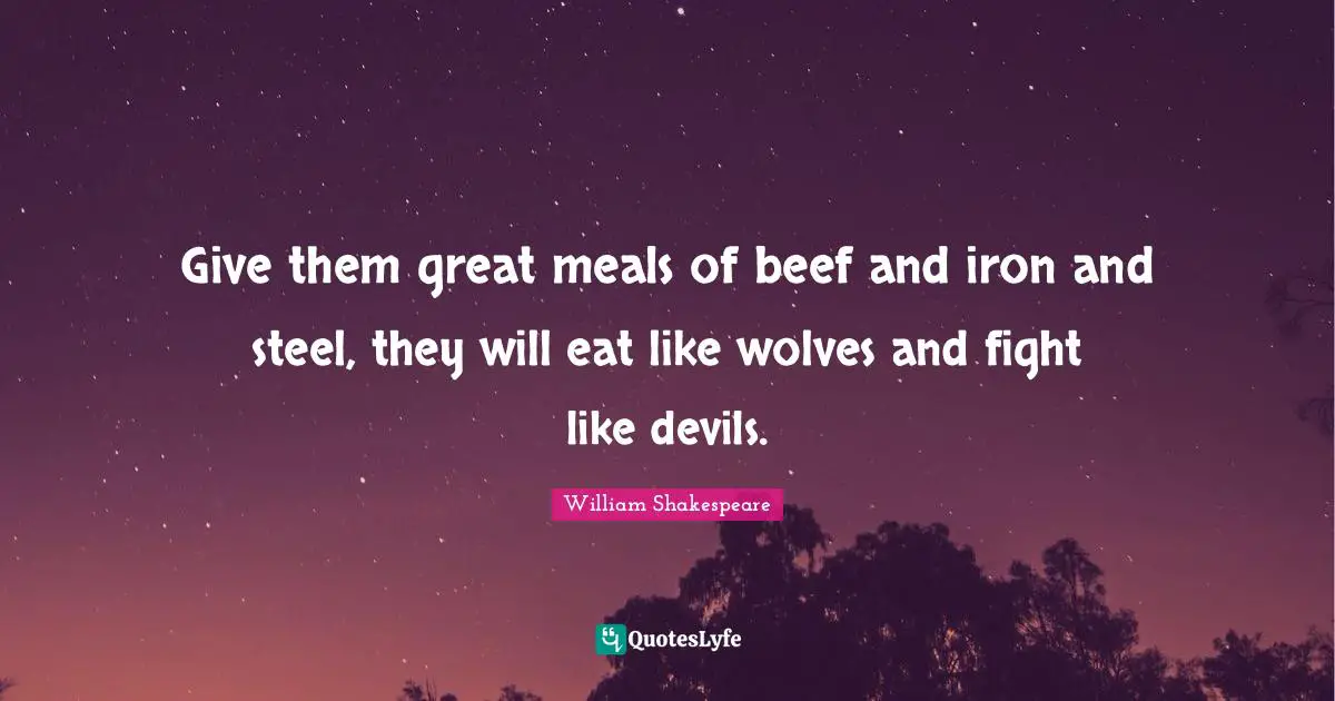 Give them great meals of beef and iron and steel, they will eat like wolves and fight like devils.