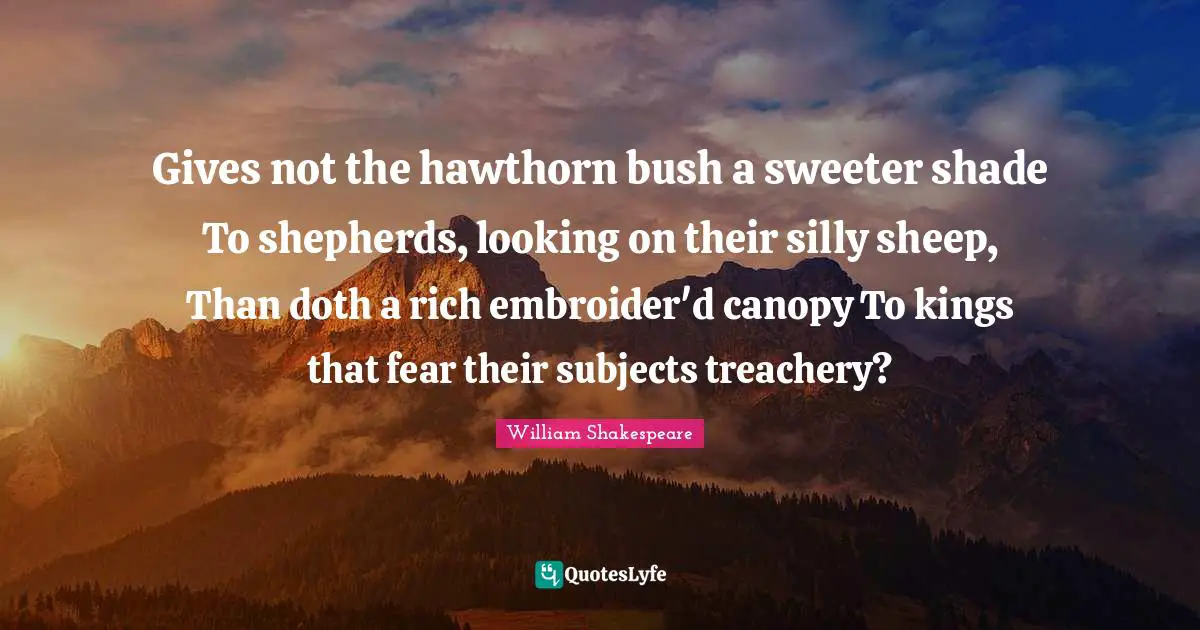 Treachery Quotes: "Gives not the hawthorn bush a sweeter shade To shepherds, looking on their silly sheep, Than doth a rich embroider'd canopy To kings that fear their subjects treachery?"