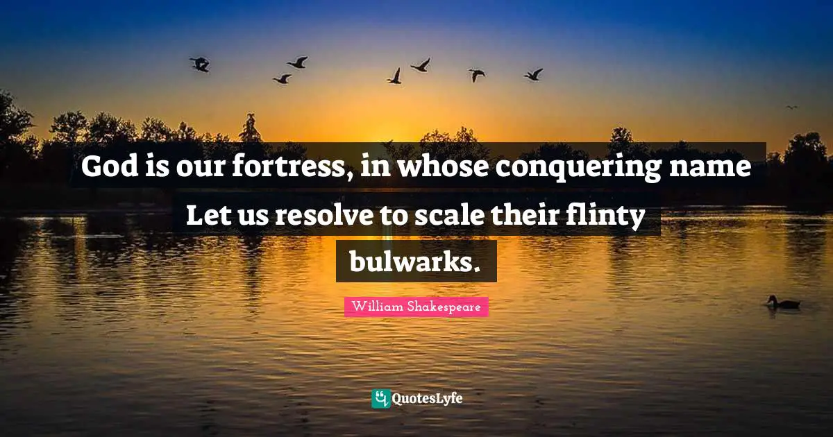 God is our fortress, in whose conquering name Let us resolve to scale their flinty bulwarks.