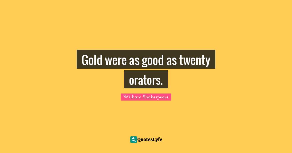 Gold were as good as twenty orators.