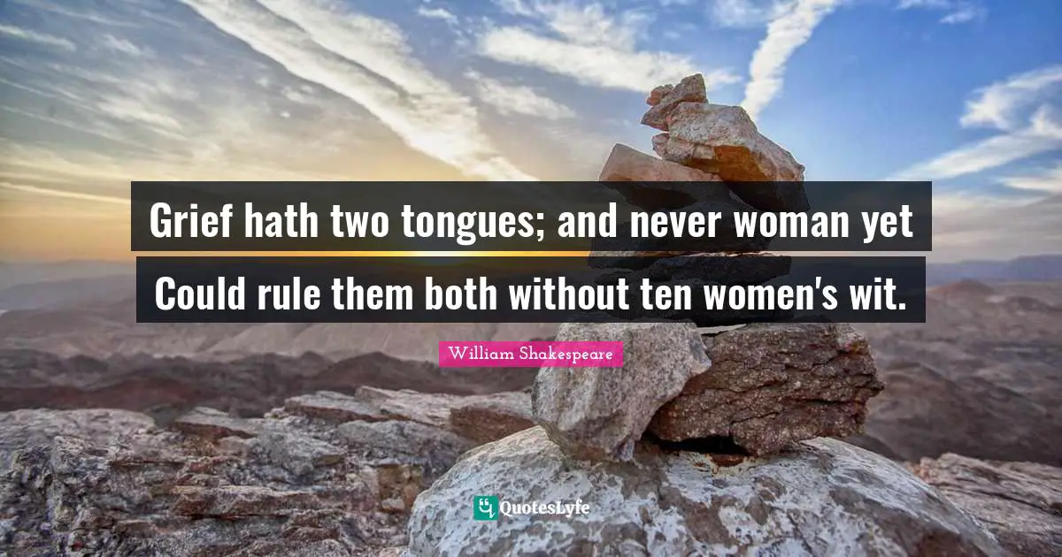 Grief hath two tongues; and never woman yet Could rule them both without ten women's wit.