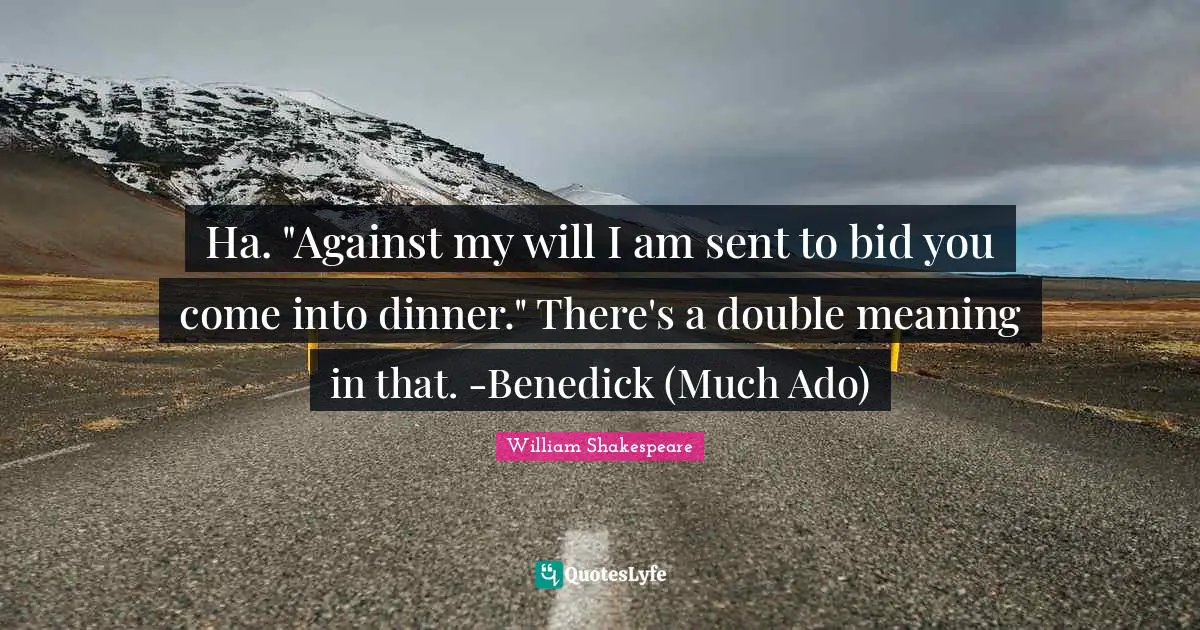 Ha. "Against my will I am sent to bid you come into dinner." There's a double meaning in that. -Benedick (Much Ado)