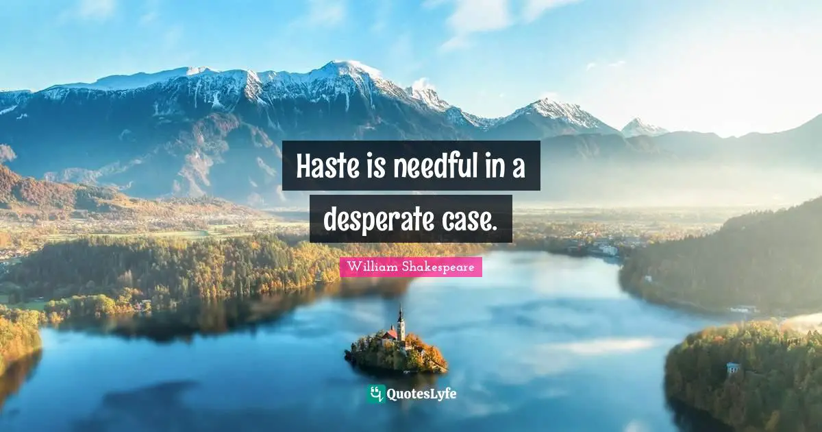 Haste is needful in a desperate case.