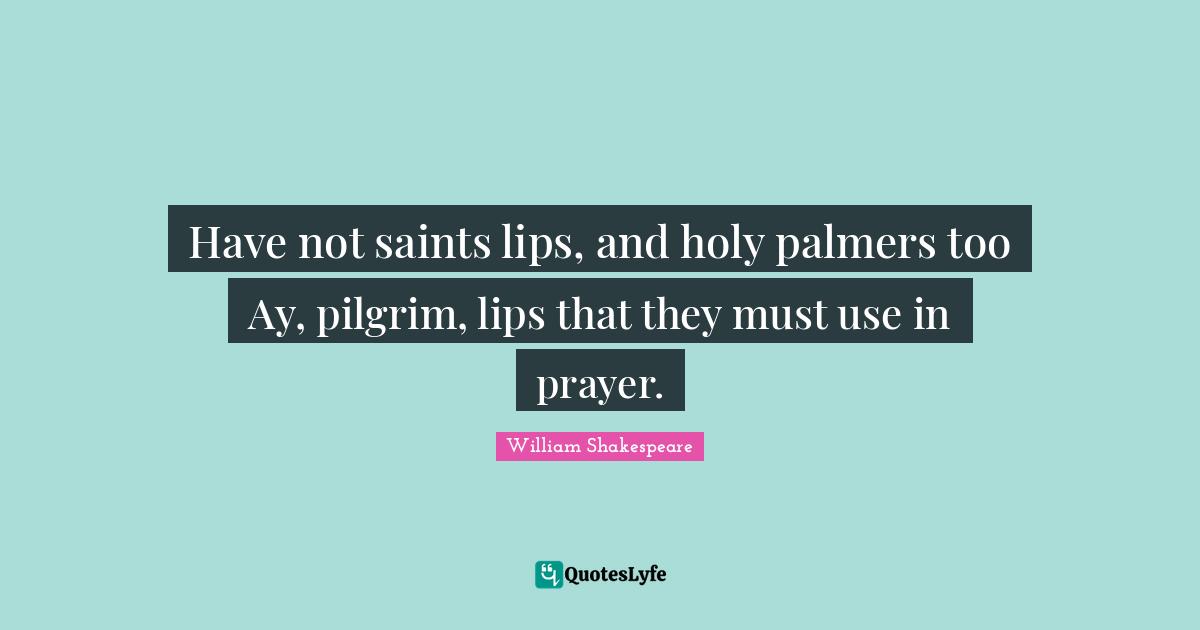 Have not saints lips, and holy palmers too Ay, pilgrim, lips that they must use in prayer.