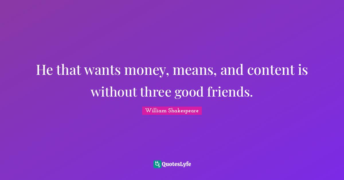 He that wants money, means, and content is without three good friends.