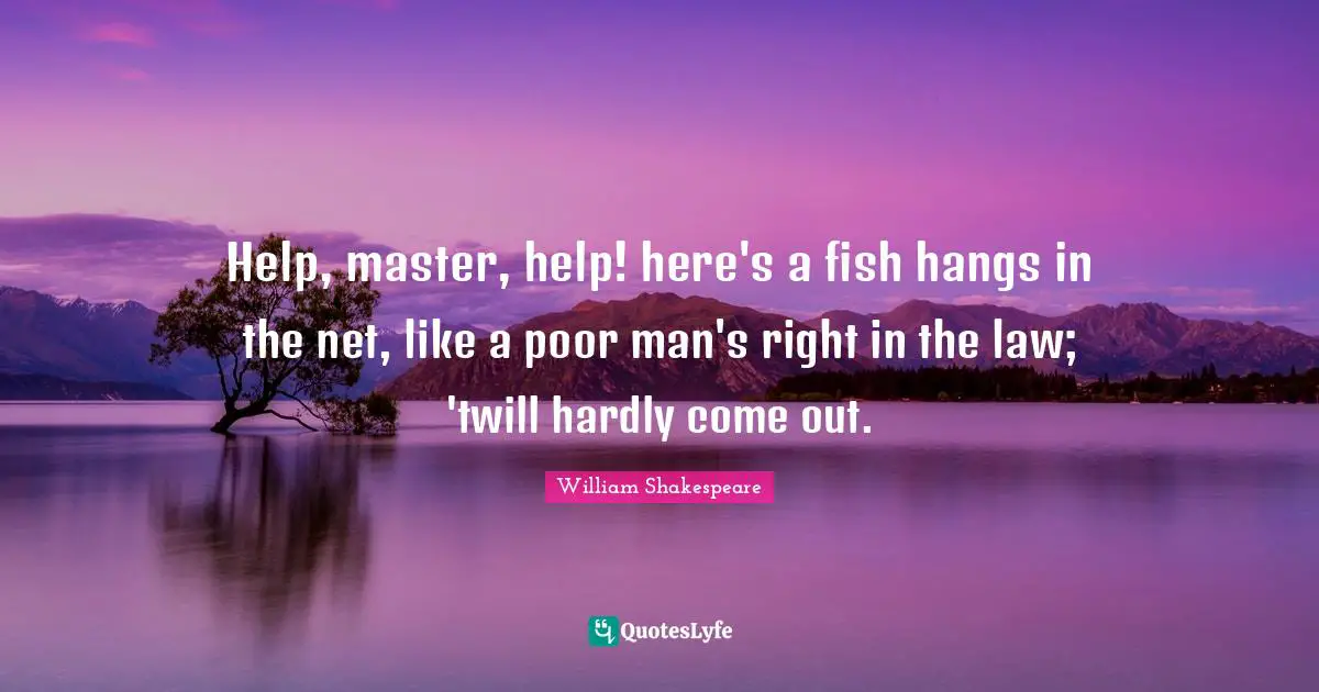 Help, master, help! here's a fish hangs in the net, like a poor man's right in the law; 'twill hardly come out.