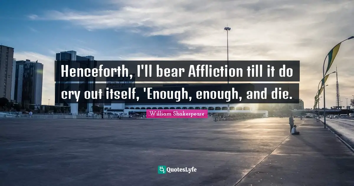 Henceforth, I'll bear Affliction till it do cry out itself, 'Enough, enough, and die.