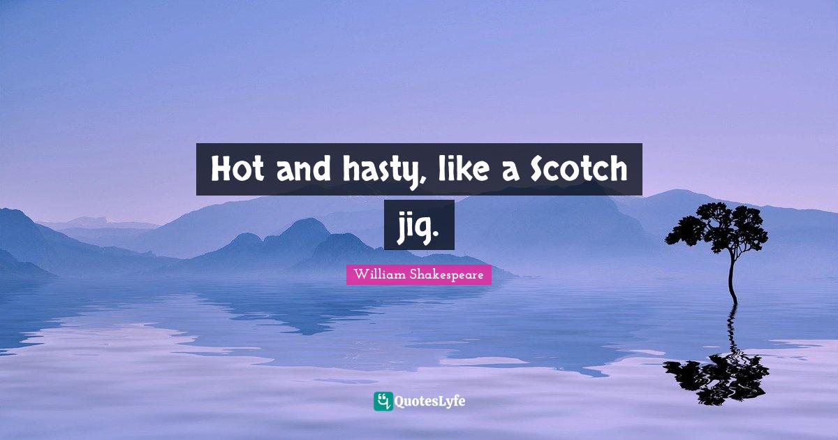 Hot and hasty, like a Scotch jig.... Quote by William Shakespeare