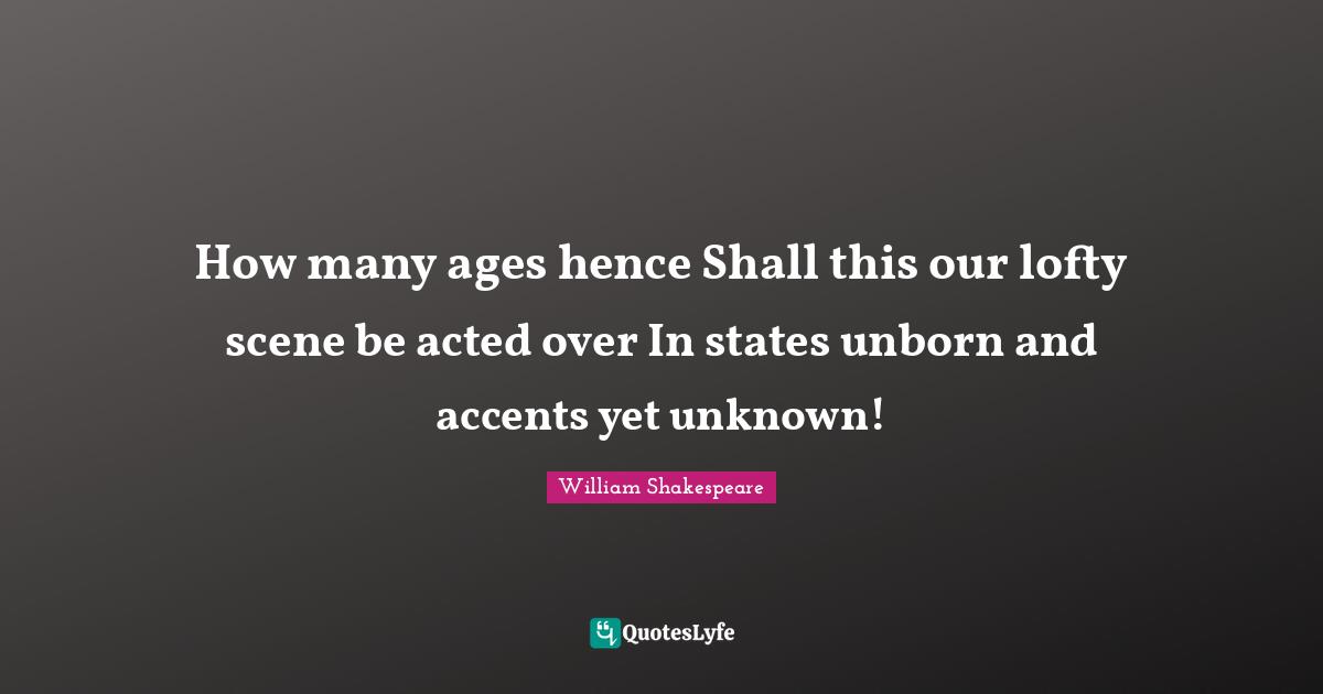 How many ages hence Shall this our lofty scene be acted over In states unborn and accents yet unknown!