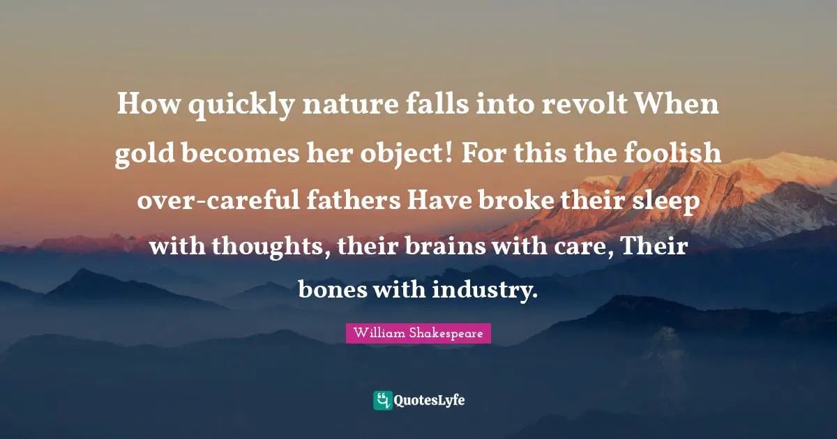 How quickly nature falls into revolt When gold becomes her object! For this the foolish over-careful fathers Have broke their sleep with thoughts, their brains with care, Their bones with industry.
