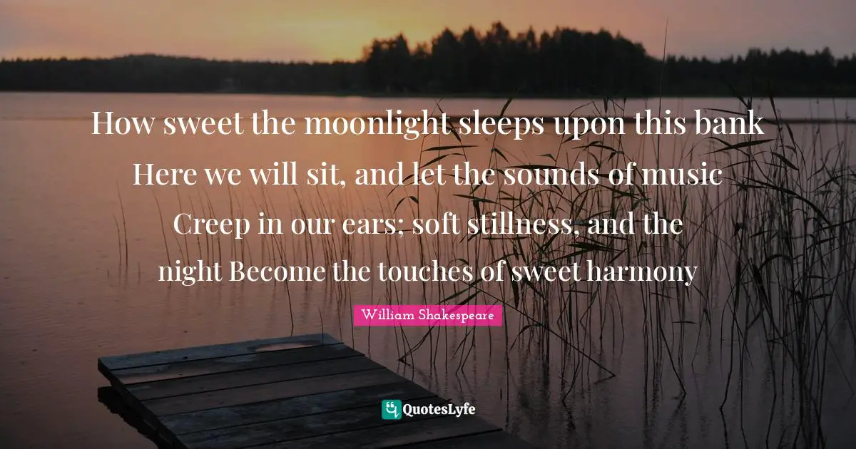Moonlight Quotes: "How sweet the moonlight sleeps upon this bank Here we will sit, and let the sounds of music Creep in our ears; soft stillness, and the night Become the touches of sweet harmony"