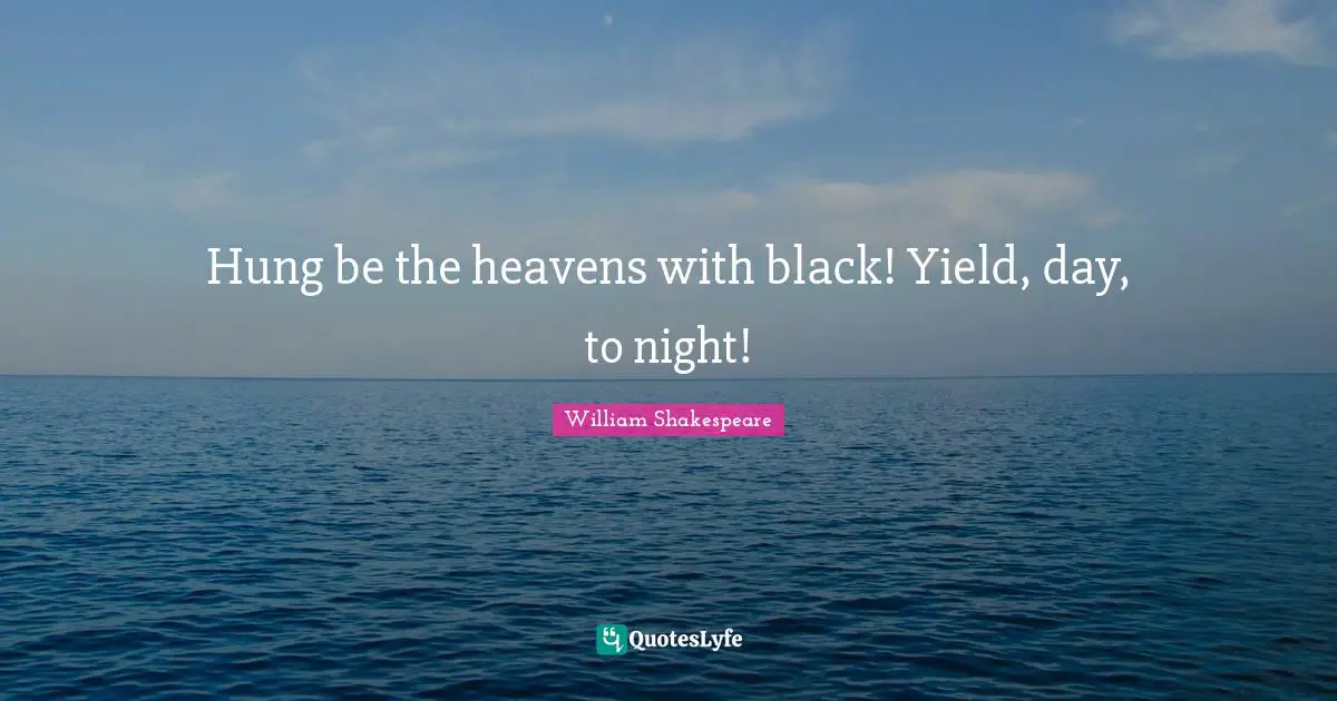 Hung be the heavens with black! Yield, day, to night!