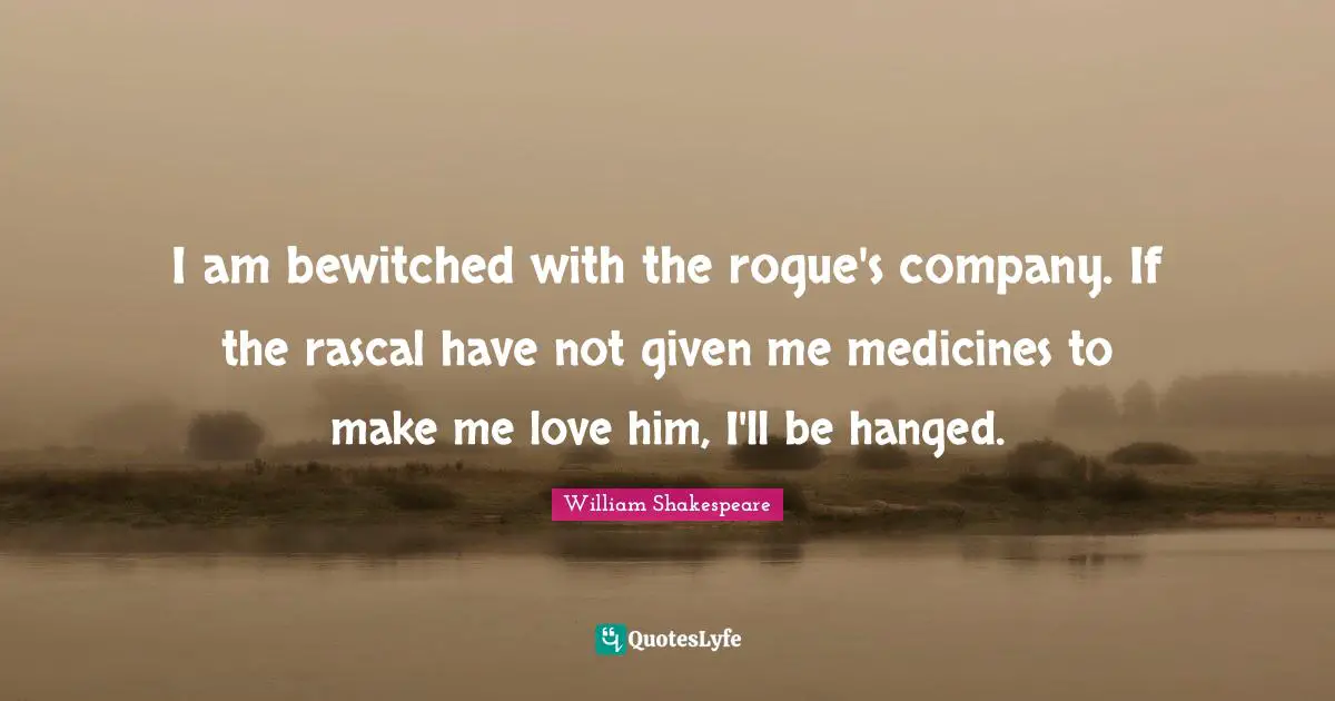 I am bewitched with the rogue's company. If the rascal have not given me medicines to make me love him, I'll be hanged.