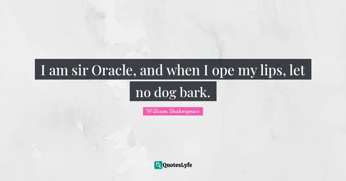 I am sir Oracle, and when I ope my lips, let no dog bark.