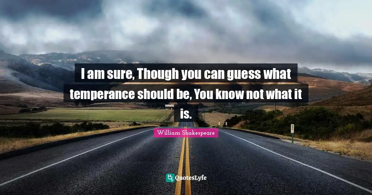 I am sure, Though you can guess what temperance should be, You know not what it is.