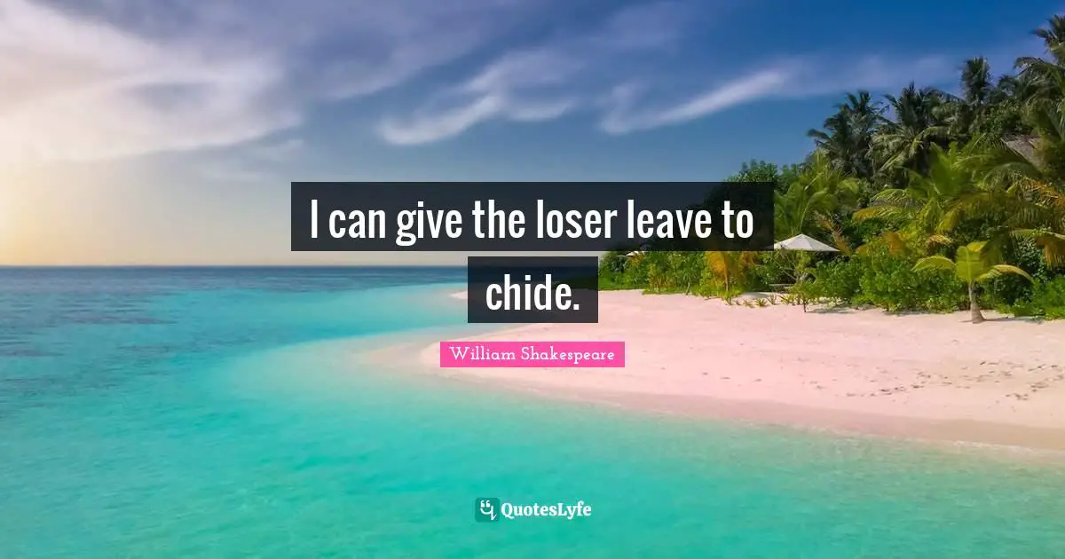 I can give the loser leave to chide.