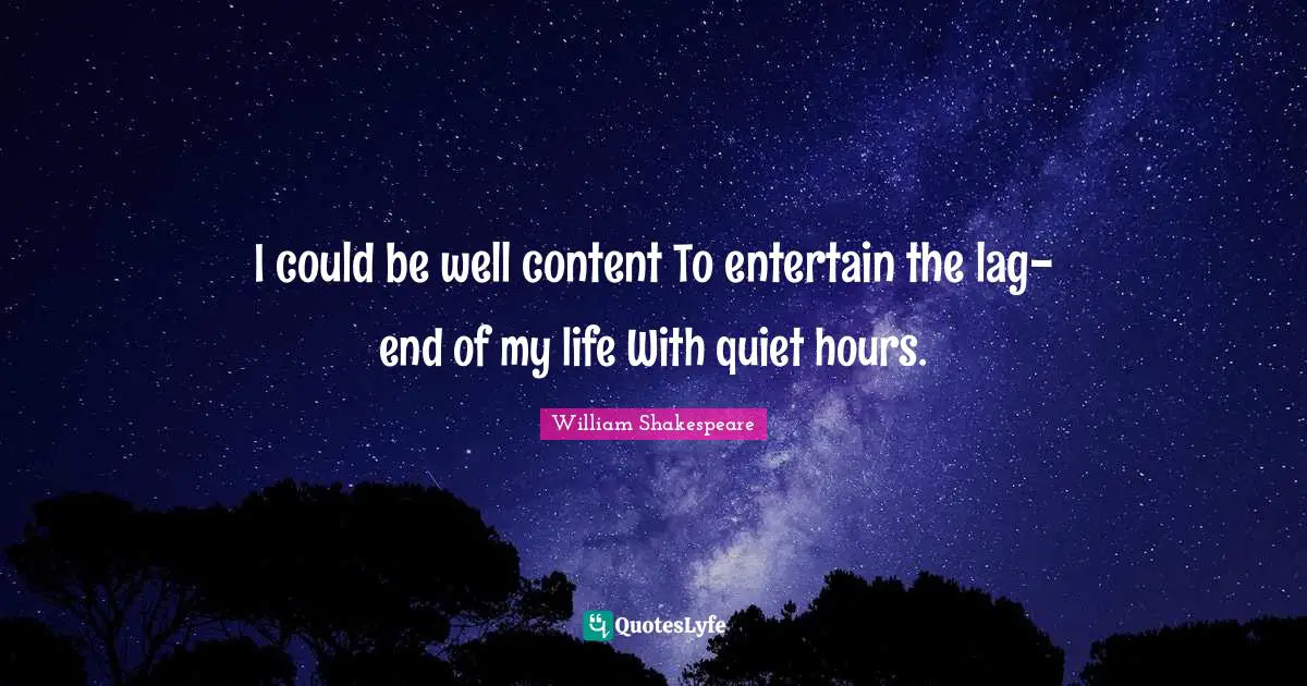 I could be well content To entertain the lag-end of my life With quiet hours.