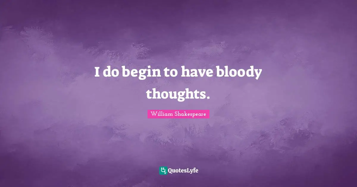 I do begin to have bloody thoughts.