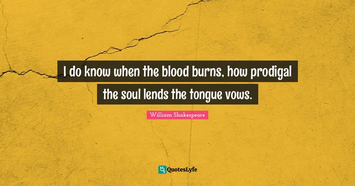 I do know when the blood burns, how prodigal the soul lends the tongue vows.