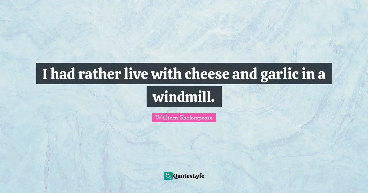 I had rather live with cheese and garlic in a windmill.