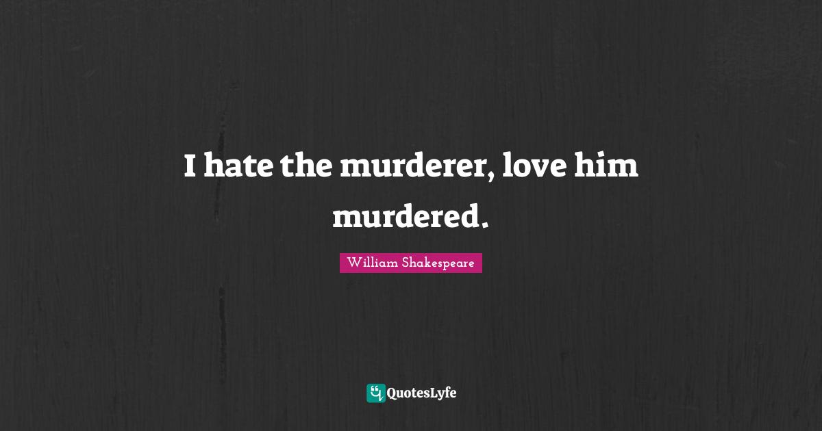 I hate the murderer, love him murdered.