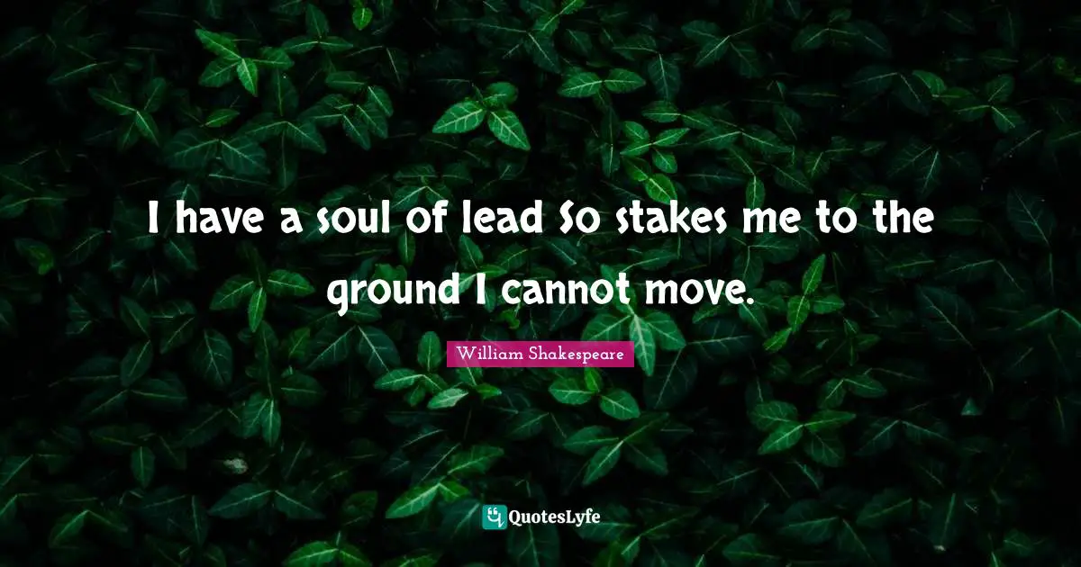I have a soul of lead So stakes me to the ground I cannot move.