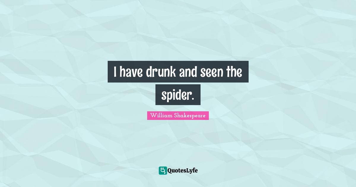 I have drunk and seen the spider.