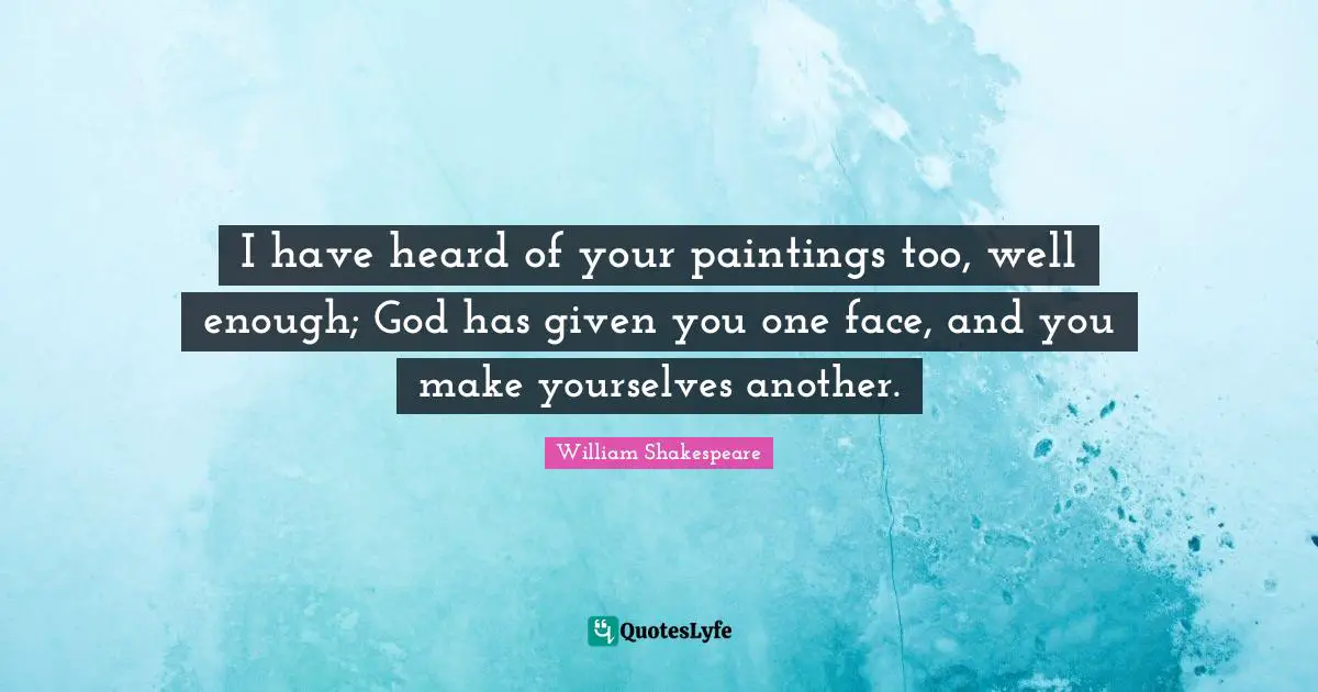I have heard of your paintings too, well enough; God has given you one face, and you make yourselves another.