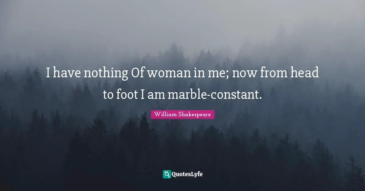 I have nothing Of woman in me; now from head to foot I am marble-constant.