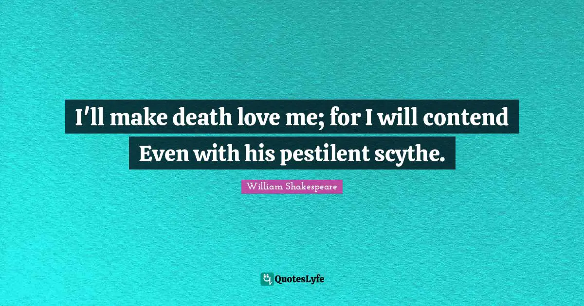 I'll make death love me; for I will contend Even with his pestilent scythe.