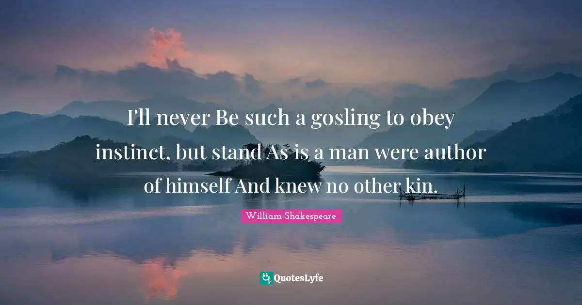 I'll never Be such a gosling to obey instinct, but stand As is a man were author of himself And knew no other kin.