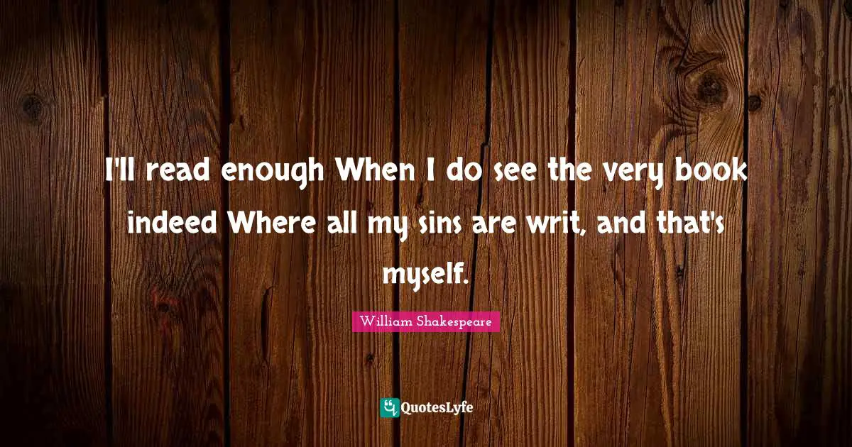 I'll read enough When I do see the very book indeed Where all my sins are writ, and that's myself.